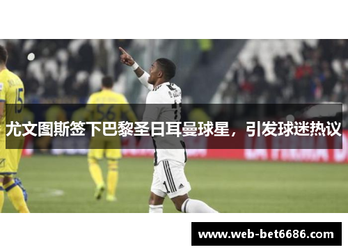 尤文图斯签下巴黎圣日耳曼球星，引发球迷热议