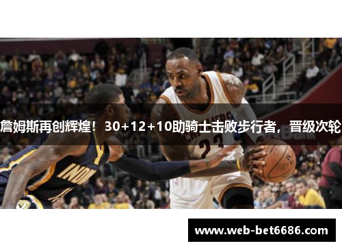 詹姆斯再创辉煌！30+12+10助骑士击败步行者，晋级次轮