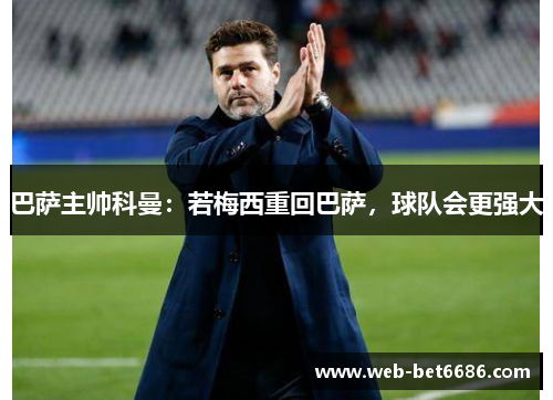 巴萨主帅科曼：若梅西重回巴萨，球队会更强大