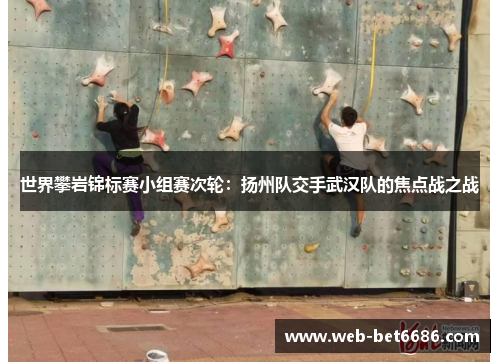 世界攀岩锦标赛小组赛次轮：扬州队交手武汉队的焦点战之战